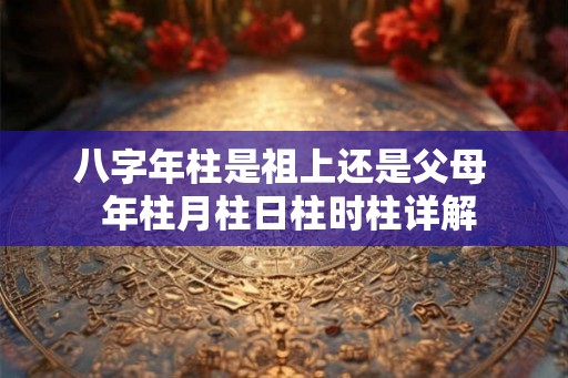 八字年柱是祖上还是父母  年柱月柱日柱时柱详解