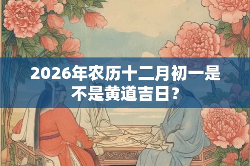2026年农历十二月初一是不是黄道吉日？