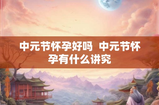 中元节怀孕好吗  中元节怀孕有什么讲究