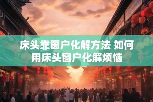 床头靠窗户化解方法 如何用床头窗户化解烦恼 床头靠窗户化解方法 如何用床头窗户化解烦恼