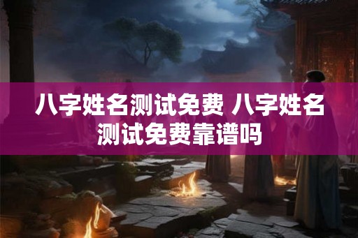 八字姓名测试免费 八字姓名测试免费靠谱吗 八字姓名测试免费 八字姓名测试免费靠谱吗