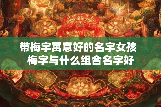 带梅字寓意好的名字女孩  梅字与什么组合名字好