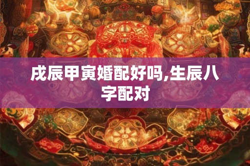 戌辰甲寅婚配好吗,生辰八字配对