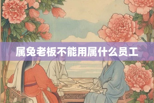 属兔老板不能用属什么员工 属兔老板不能用属什么员工