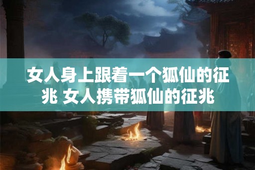 女人身上跟着一个狐仙的征兆 女人携带狐仙的征兆