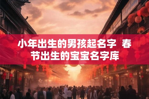 小年出生的男孩起名字  春节出生的宝宝名字库