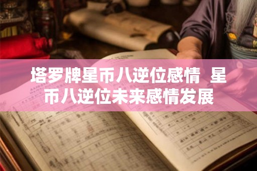 塔罗牌星币八逆位感情 星币八逆位未来感情发展 塔罗牌星币八逆位感情 星币八逆位未来感情发展