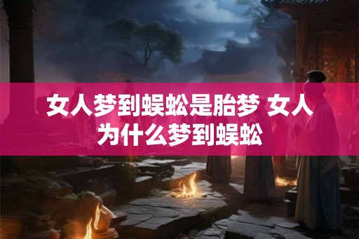 女人梦到蜈蚣是胎梦 女人为什么梦到蜈蚣