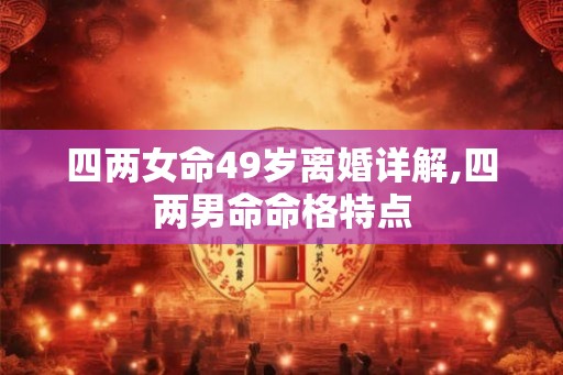 四两女命49岁离婚详解,四两男命命格特点 四两女命49岁离婚详解,四两男命命格特点