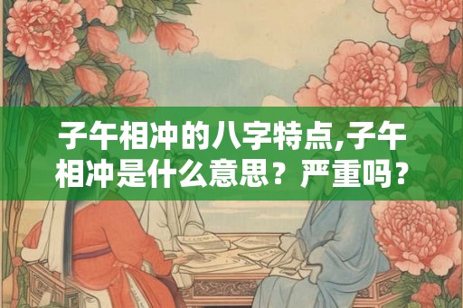 子午相冲的八字特点,子午相冲是什么意思?严重吗? 子午相冲的八字特点,子午相冲是什么意思?严重吗?