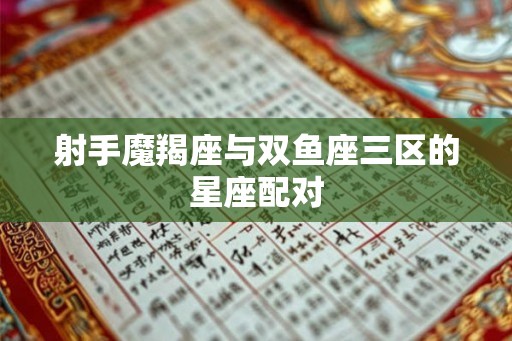 射手魔羯座与双鱼座三区的星座配对 射手魔羯座与双鱼座三区的星座配对
