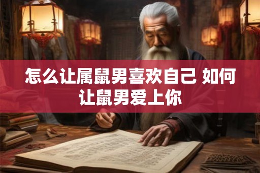 怎么让属鼠男喜欢自己 如何让鼠男爱上你