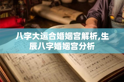 八字大运合婚姻宫解析,生辰八字婚姻宫分析