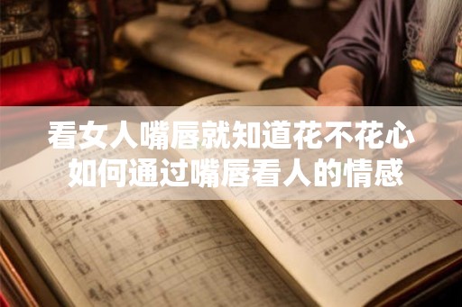 看女人嘴唇就知道花不花心 如何通过嘴唇看人的情感状况