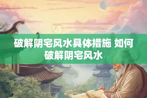 破解阴宅风水具体措施 如何破解阴宅风水