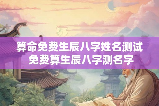 算命免费生辰八字姓名测试 免费算生辰八字测名字
