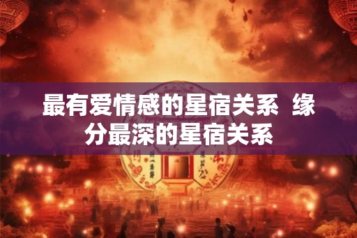 最有爱情感的星宿关系  缘分最深的星宿关系