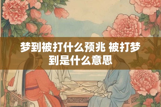 梦到被打什么预兆 被打梦到是什么意思