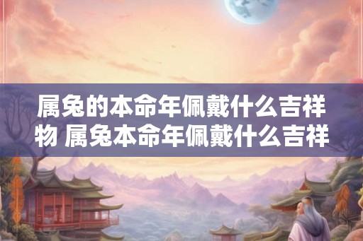 属兔的本命年佩戴什么吉祥物 属兔本命年佩戴什么吉祥物