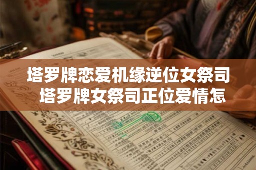 塔罗牌恋爱机缘逆位女祭司  塔罗牌女祭司正位爱情怎么解