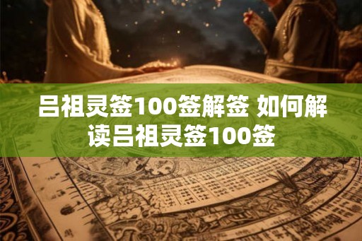 吕祖灵签100签解签 如何解读吕祖灵签100签