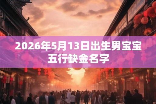 2026年5月13日出生男宝宝五行缺金名字