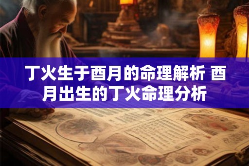 丁火生于酉月的命理解析 酉月出生的丁火命理分析