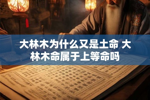 大林木为什么又是土命 大林木命属于上等命吗 大林木为什么又是土命 大林木命属于上等命吗