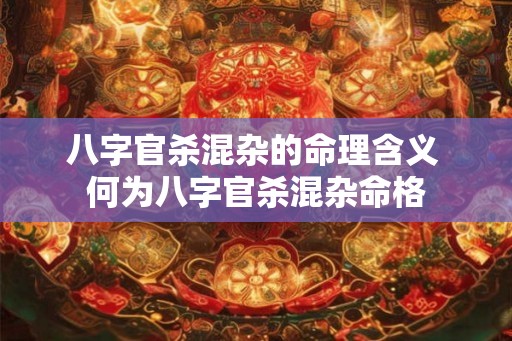 八字官杀混杂的命理含义 何为八字官杀混杂命格 八字官杀混杂的命理含义 何为八字官杀混杂命格