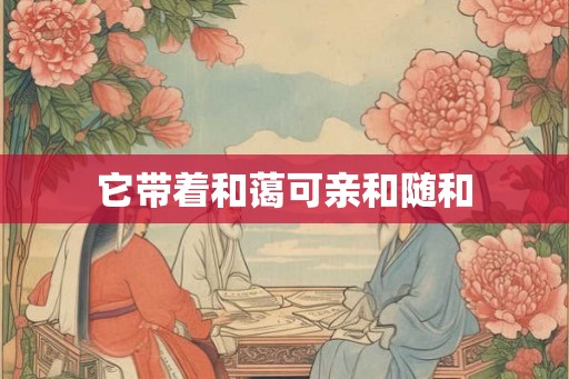 它带着和蔼可亲和随和