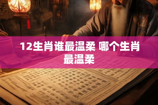 12生肖谁最温柔 哪个生肖最温柔 12生肖谁最温柔 哪个生肖最温柔