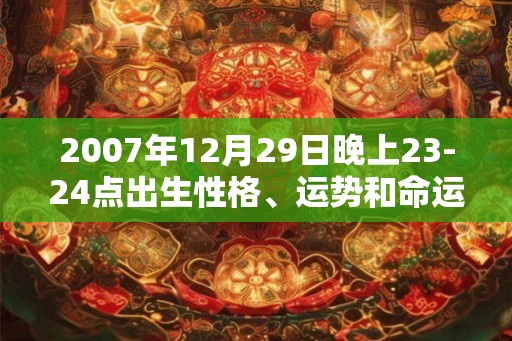 2007年12月29日晚上23-24点出生性格、运势和命运 2007年12月29日晚上23-24点出生性格、运势和命运