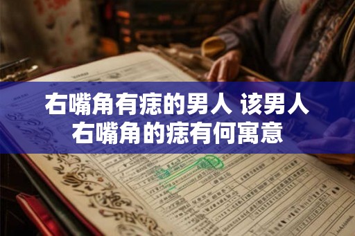右嘴角有痣的男人 该男人右嘴角的痣有何寓意 右嘴角有痣的男人 该男人右嘴角的痣有何寓意
