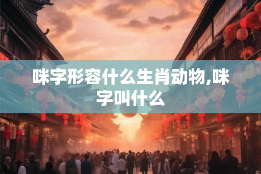 咪字形容什么生肖动物,咪字叫什么 咪字形容什么生肖动物,咪字叫什么
