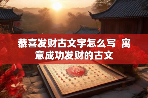 恭喜发财古文字怎么写  寓意成功发财的古文