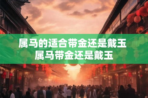属马的适合带金还是戴玉 属马带金还是戴玉