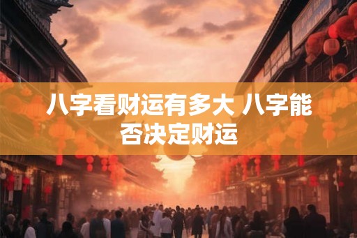 八字看财运有多大 八字能否决定财运 八字看财运有多大 八字能否决定财运