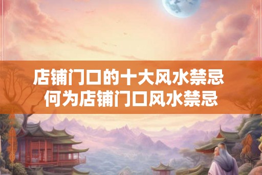 店铺门口的十大风水禁忌 何为店铺门口风水禁忌