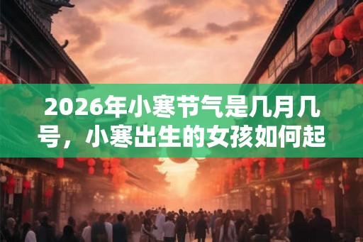 2026年小寒节气是几月几号，小寒出生的女孩如何起名字