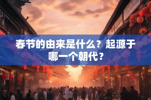 春节的由来是什么？起源于哪一个朝代？