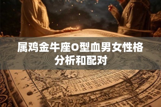 属鸡金牛座O型血男女性格分析和配对