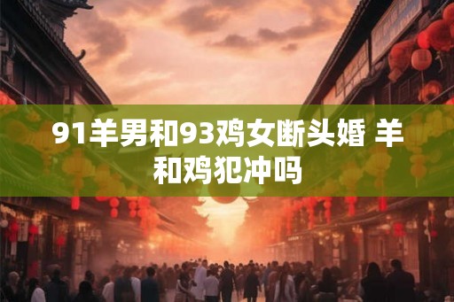 91羊男和93鸡女断头婚 羊和鸡犯冲吗 91羊男和93鸡女断头婚 羊和鸡犯冲吗