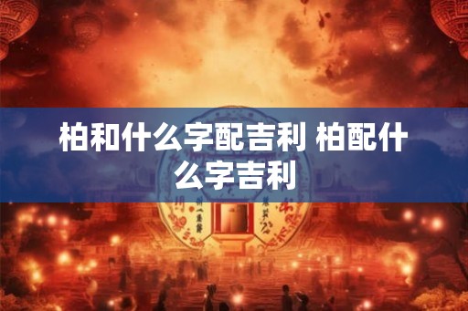 柏和什么字配吉利 柏配什么字吉利