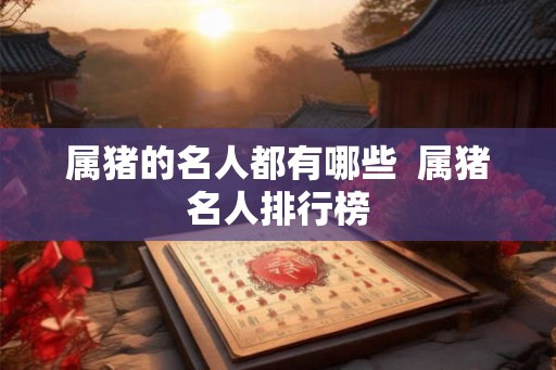 属猪的名人都有哪些  属猪名人排行榜