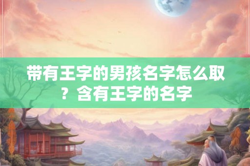 带有王字的男孩名字怎么取?含有王字的名字 带有王字的男孩名字怎么取?含有王字的名字
