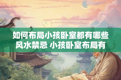 如何布局小孩卧室都有哪些风水禁忌 小孩卧室布局有哪些风水禁忌