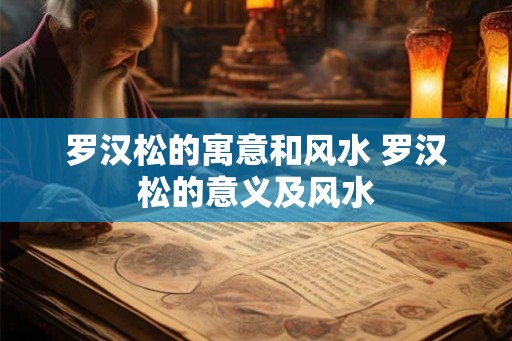 罗汉松的寓意和风水 罗汉松的意义及风水