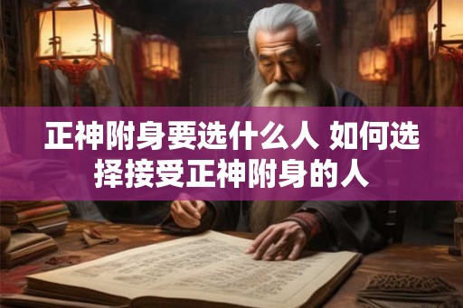 正神附身要选什么人 如何选择接受正神附身的人