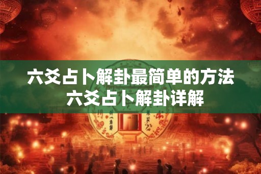 六爻占卜解卦最简单的方法 六爻占卜解卦详解 六爻占卜解卦最简单的方法 六爻占卜解卦详解