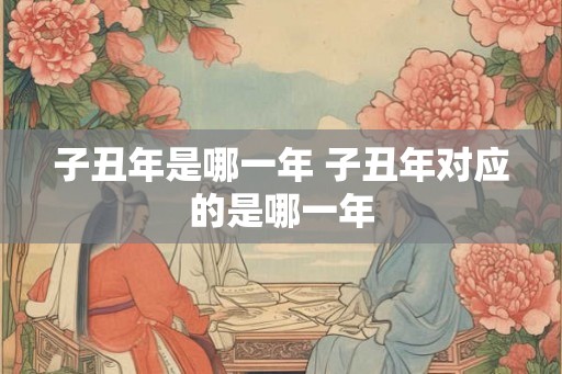 子丑年是哪一年 子丑年对应的是哪一年